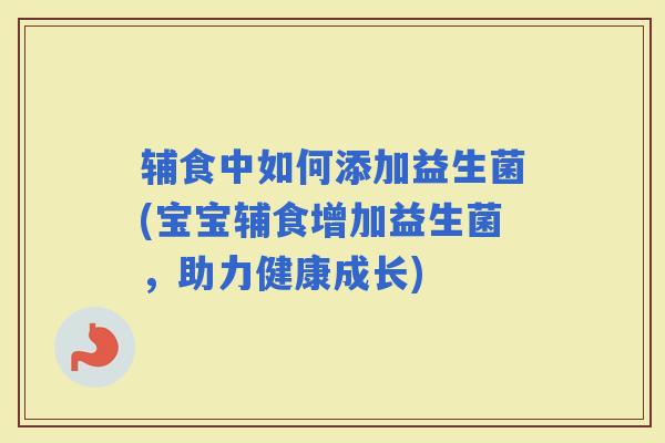 辅食中如何添加益生菌(宝宝辅食增加益生菌，助力健康成长)