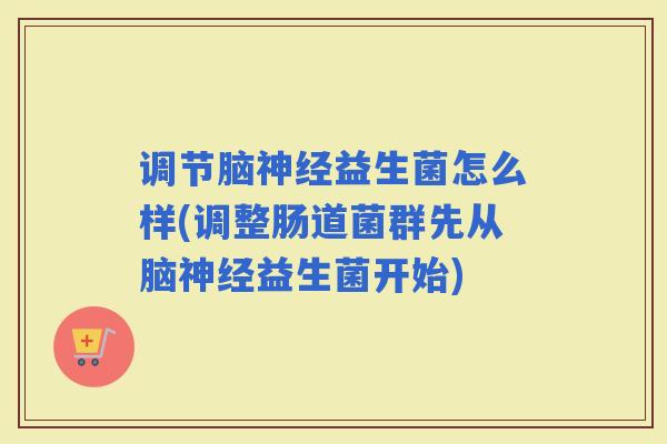 调节脑益生菌怎么样(调整肠道菌群先从脑益生菌开始)