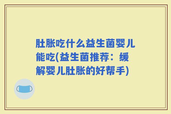 肚胀吃什么益生菌婴儿能吃(益生菌推荐：缓解婴儿肚胀的好帮手)