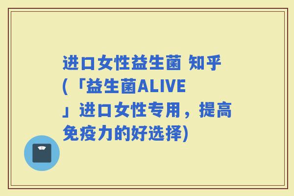 进口女性益生菌 知乎(「益生菌ALIVE」进口女性专用,提高力的好选择) 进口女性益生菌 知乎(「益生菌ALIVE」进口女性专用,提高力的好选择)