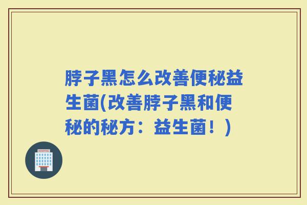 脖子黑怎么改善益生菌(改善脖子黑和的秘方:益生菌!) 脖子黑怎么改善益生菌(改善脖子黑和的秘方:益生菌!)