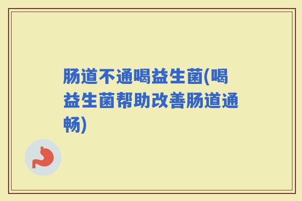 肠道不通喝益生菌(喝益生菌帮助改善肠道通畅)