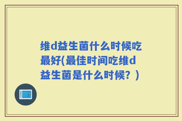 维d益生菌什么时候吃好(佳时间吃维d益生菌是什么时候?) 维d益生菌什么时候吃好(佳时间吃维d益生菌是什么时候?)