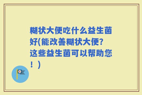 糊状大便吃什么益生菌好(能改善糊状大便？这些益生菌可以帮助您！)
