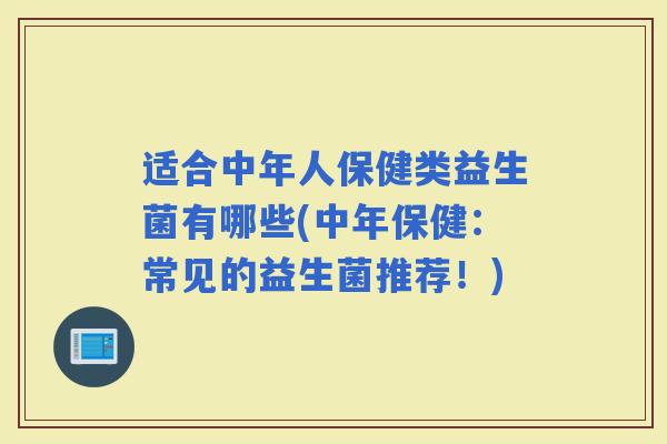 适合中年人保健类益生菌有哪些(中年保健：常见的益生菌推荐！)