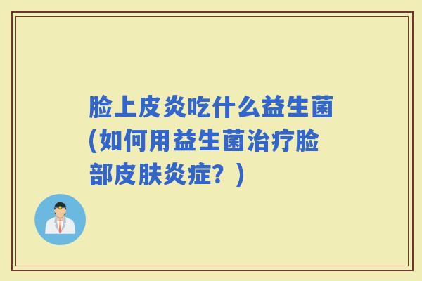 脸上皮炎吃什么益生菌(如何用益生菌脸部？)
