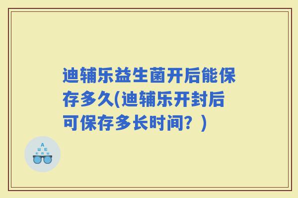 迪辅乐益生菌开后能保存多久(迪辅乐开封后可保存多长时间?) 迪辅乐益生菌开后能保存多久(迪辅乐开封后可保存多长时间?)