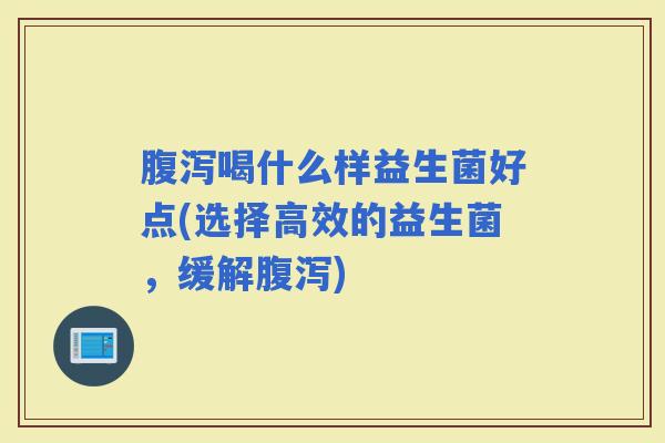 喝什么样益生菌好点(选择高效的益生菌，缓解)