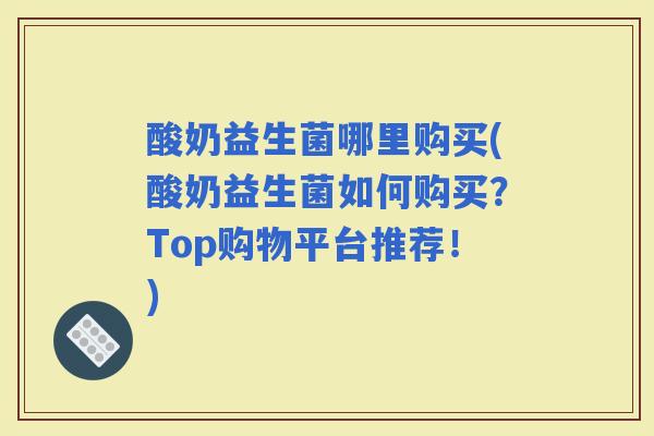 酸奶益生菌哪里购买(酸奶益生菌如何购买？Top购物平台推荐！)