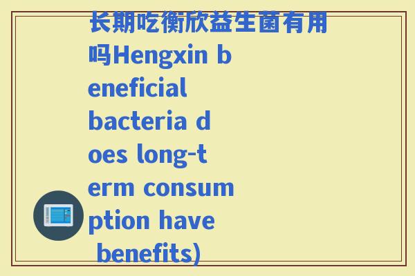 长期吃衡欣益生菌有用吗Hengxin beneficial bacteria does long-term consumption have benefits)