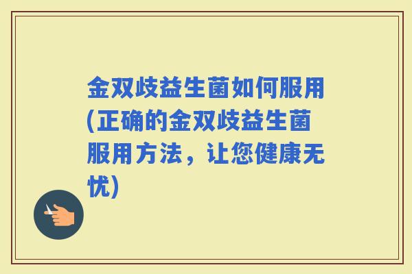金双歧益生菌如何服用(正确的金双歧益生菌服用方法，让您健康无忧)