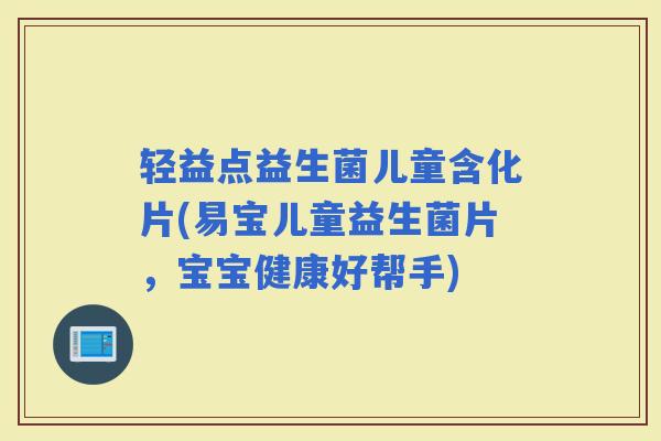 轻益点益生菌儿童含化片(易宝儿童益生菌片,宝宝健康好帮手) 轻益点益生菌儿童含化片(易宝儿童益生菌片,宝宝健康好帮手)