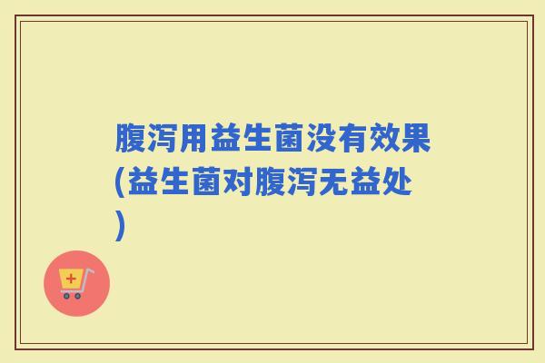 用益生菌没有效果(益生菌对无益处)