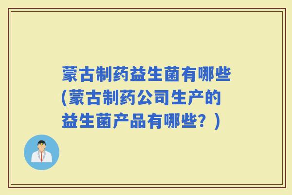 蒙古制药益生菌有哪些(蒙古制药公司生产的益生菌产品有哪些？)