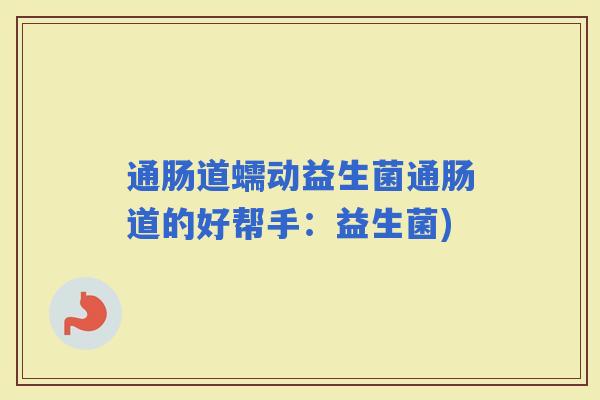 通肠道蠕动益生菌通肠道的好帮手：益生菌)
