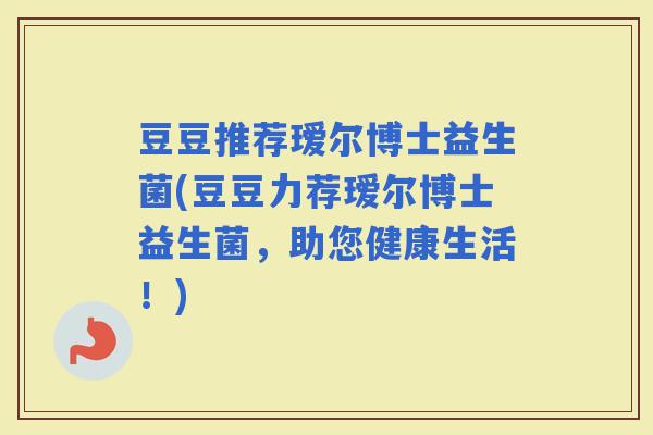 豆豆推荐瑷尔博士益生菌(豆豆力荐瑷尔博士益生菌,助您健康生活!) 豆豆推荐瑷尔博士益生菌(豆豆力荐瑷尔博士益生菌,助您健康生活!)