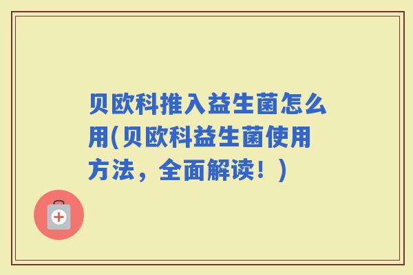 贝欧科推入益生菌怎么用(贝欧科益生菌使用方法,全面解读!) 贝欧科推入益生菌怎么用(贝欧科益生菌使用方法,全面解读!)