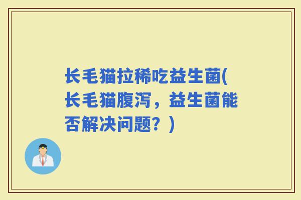 长毛猫拉稀吃益生菌(长毛猫，益生菌能否解决问题？)