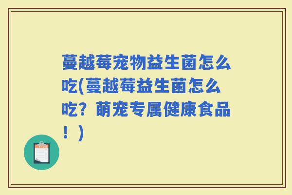 蔓越莓宠物益生菌怎么吃(蔓越莓益生菌怎么吃?萌宠专属健康食品!) 蔓越莓宠物益生菌怎么吃(蔓越莓益生菌怎么吃?萌宠专属健康食品!)