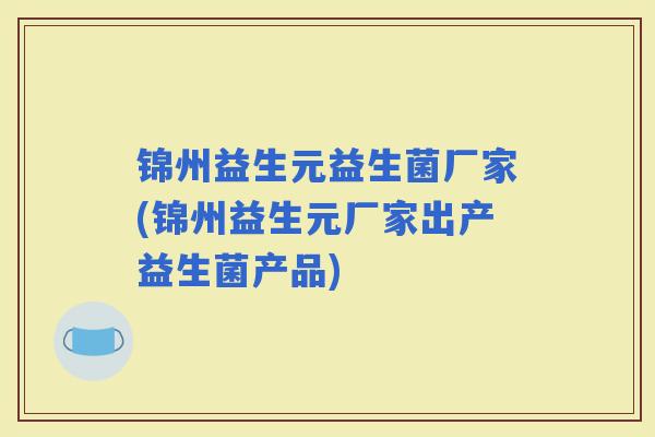 锦州益生元益生菌厂家(锦州益生元厂家出产益生菌产品)