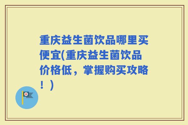 重庆益生菌饮品哪里买便宜(重庆益生菌饮品价格低，掌握购买攻略！)