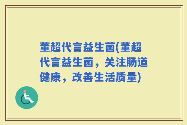 董超代言益生菌(董超代言益生菌，关注肠道健康，改善生活质量)