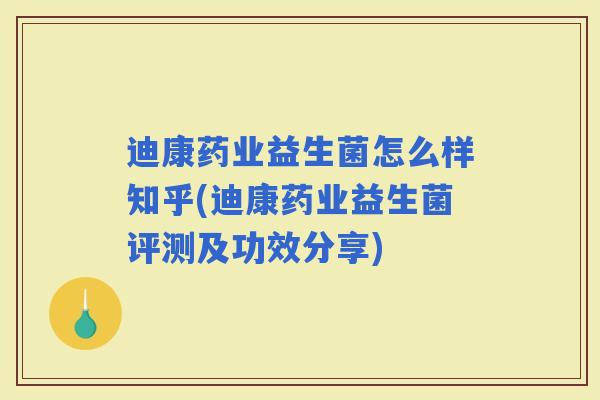 迪康药业益生菌怎么样知乎(迪康药业益生菌评测及功效分享) 迪康药业益生菌怎么样知乎(迪康药业益生菌评测及功效分享)