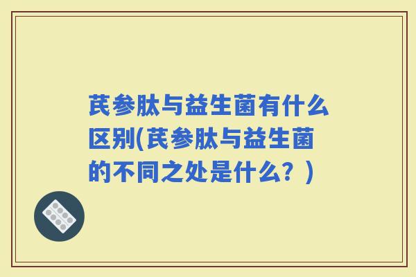 芪参肽与益生菌有什么区别(芪参肽与益生菌的不同之处是什么？)
