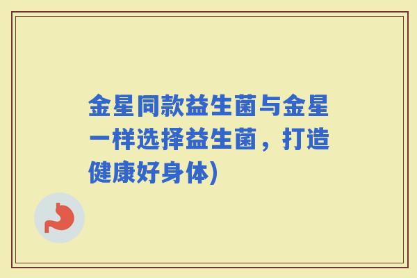 金星同款益生菌与金星一样选择益生菌,打造健康好身体) 金星同款益生菌与金星一样选择益生菌,打造健康好身体)