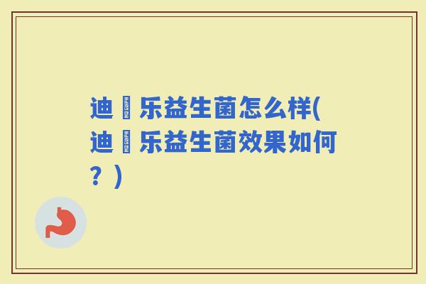 迪鋪乐益生菌怎么样(迪鋪乐益生菌效果如何？)
