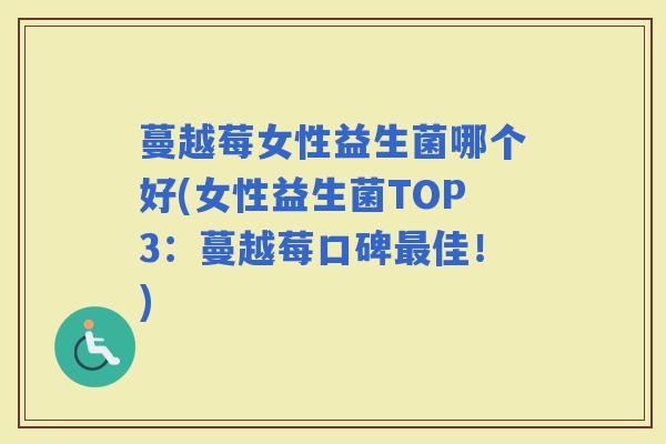 蔓越莓女性益生菌哪个好(女性益生菌TOP3:蔓越莓口碑佳!) 蔓越莓女性益生菌哪个好(女性益生菌TOP3:蔓越莓口碑佳!)