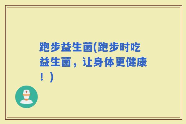 跑步益生菌(跑步时吃益生菌，让身体更健康！)