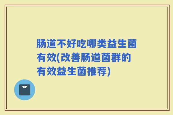 肠道不好吃哪类益生菌有效(改善肠道菌群的有效益生菌推荐)