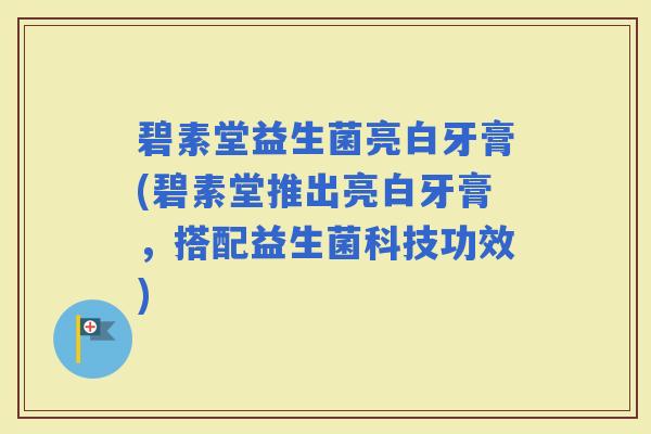 碧素堂益生菌亮白牙膏(碧素堂推出亮白牙膏,搭配益生菌科技功效) 碧素堂益生菌亮白牙膏(碧素堂推出亮白牙膏,搭配益生菌科技功效)