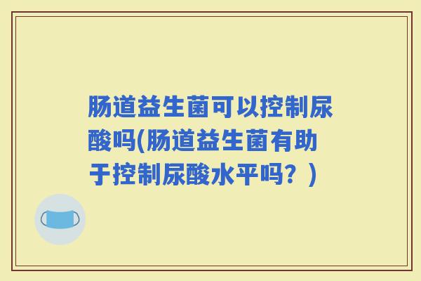 肠道益生菌可以控制尿酸吗(肠道益生菌有助于控制尿酸水平吗?) 肠道益生菌可以控制尿酸吗(肠道益生菌有助于控制尿酸水平吗?)