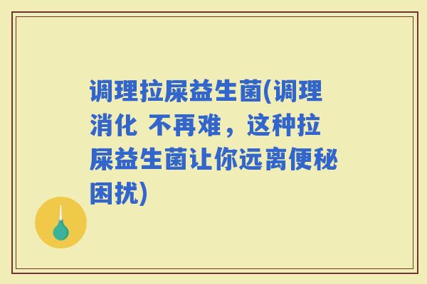 调理拉屎益生菌(调理消化 不再难,这种拉屎益生菌让你远离困扰) 调理拉屎益生菌(调理消化 不再难,这种拉屎益生菌让你远离困扰)