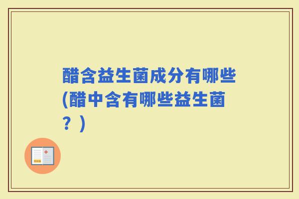 醋含益生菌成分有哪些(醋中含有哪些益生菌?) 醋含益生菌成分有哪些(醋中含有哪些益生菌?)