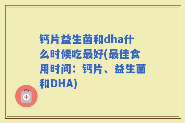 钙片益生菌和dha什么时候吃好(佳食用时间:钙片、益生菌和DHA) 钙片益生菌和dha什么时候吃好(佳食用时间:钙片、益生菌和DHA)