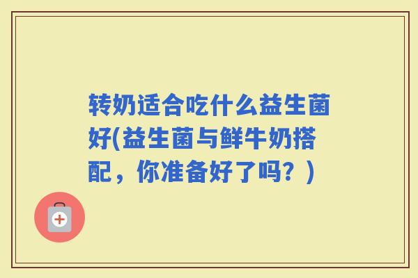 转奶适合吃什么益生菌好(益生菌与鲜牛奶搭配,你准备好了吗?) 转奶适合吃什么益生菌好(益生菌与鲜牛奶搭配,你准备好了吗?)