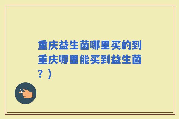 重庆益生菌哪里买的到重庆哪里能买到益生菌？)
