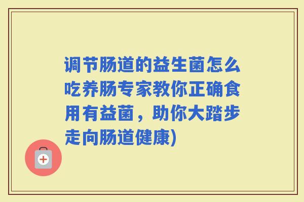 调节肠道的益生菌怎么吃养肠专家教你正确食用有益菌,助你大踏步走向肠道健康) 调节肠道的益生菌怎么吃养肠专家教你正确食用有益菌,助你大踏步走向肠道健康)