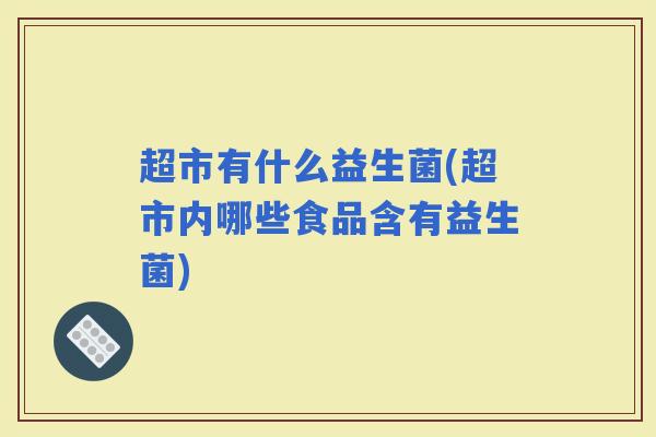 超市有什么益生菌(超市内哪些食品含有益生菌)