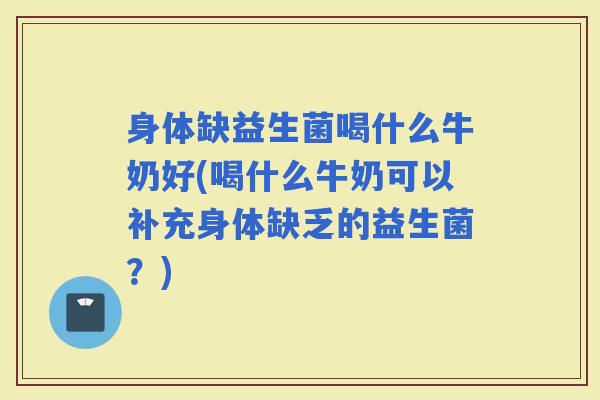 身体缺益生菌喝什么牛奶好(喝什么牛奶可以补充身体缺乏的益生菌？)