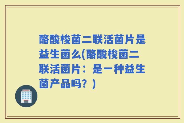 酪酸梭菌二联活菌片是益生菌么(酪酸梭菌二联活菌片：是一种益生菌产品吗？)