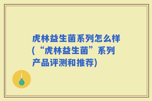虎林益生菌系列怎么样(“虎林益生菌”系列产品评测和推荐)