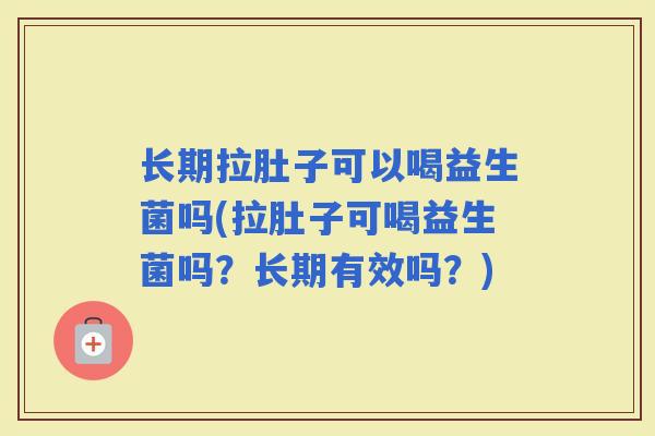 长期拉肚子可以喝益生菌吗(拉肚子可喝益生菌吗？长期有效吗？)