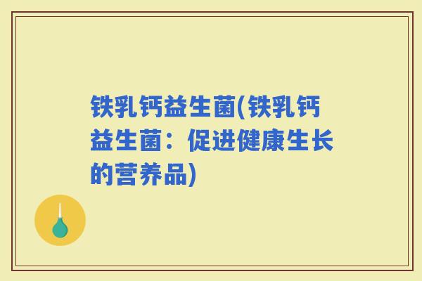 铁乳钙益生菌(铁乳钙益生菌:促进健康生长的营养品) 铁乳钙益生菌(铁乳钙益生菌:促进健康生长的营养品)