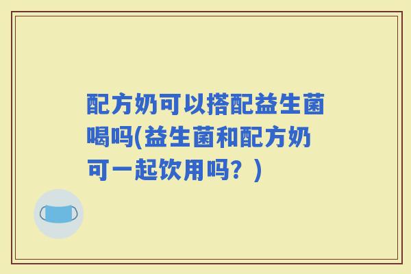 配方奶可以搭配益生菌喝吗(益生菌和配方奶可一起饮用吗？)