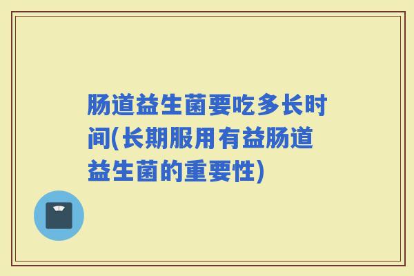 肠道益生菌要吃多长时间(长期服用有益肠道益生菌的重要性)
