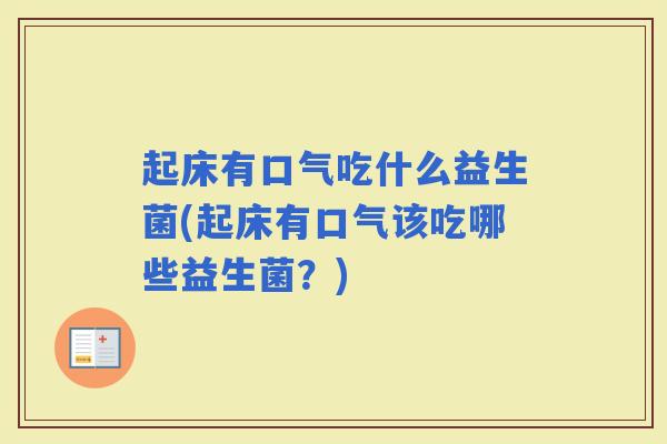 起床有口气吃什么益生菌(起床有口气该吃哪些益生菌?) 起床有口气吃什么益生菌(起床有口气该吃哪些益生菌?)